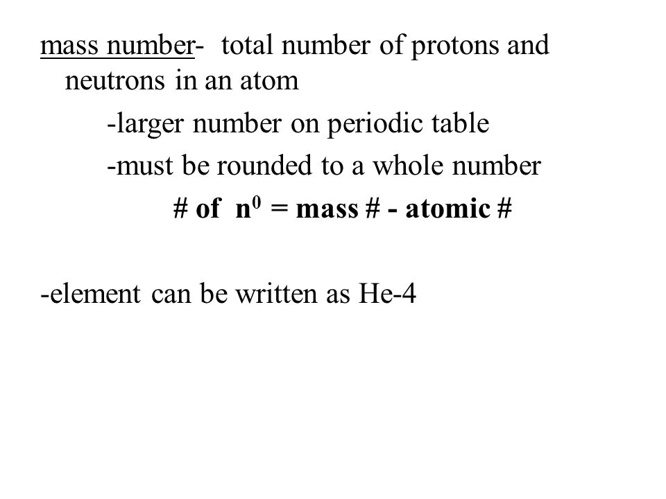 mass number- total number of protons and neutrons in an atom -larger number on periodic table -must be rounded to a whole number # of n0 = mass # - atomic # -element can be written as He-4