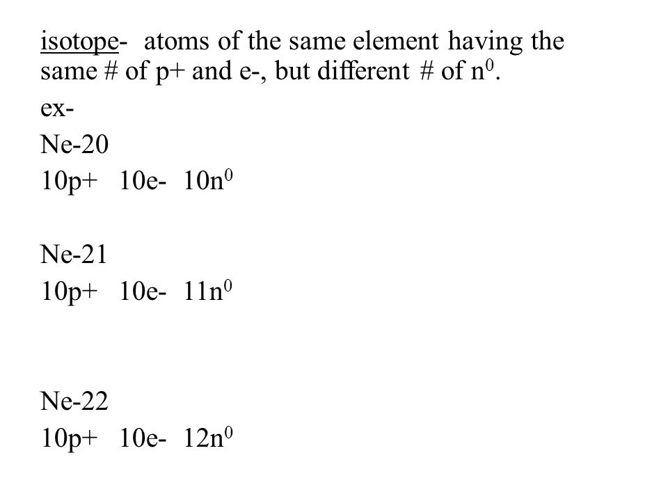 isotope- atoms of the same element having the same # of p+ and e-, but different # of n0.
