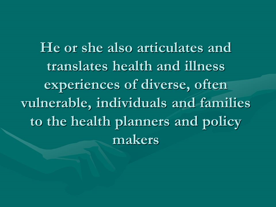 He or she also articulates and translates health and illness experiences of diverse, often vulnerable, individuals and families to the health planners and policy makers
