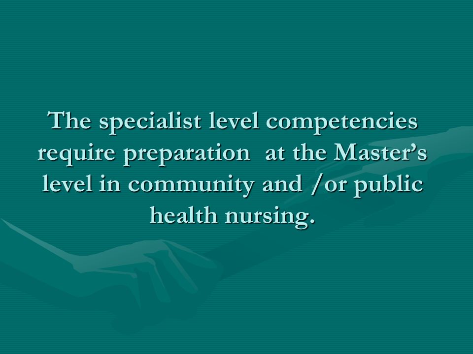 The specialist level competencies require preparation at the Master’s level in community and /or public health nursing.