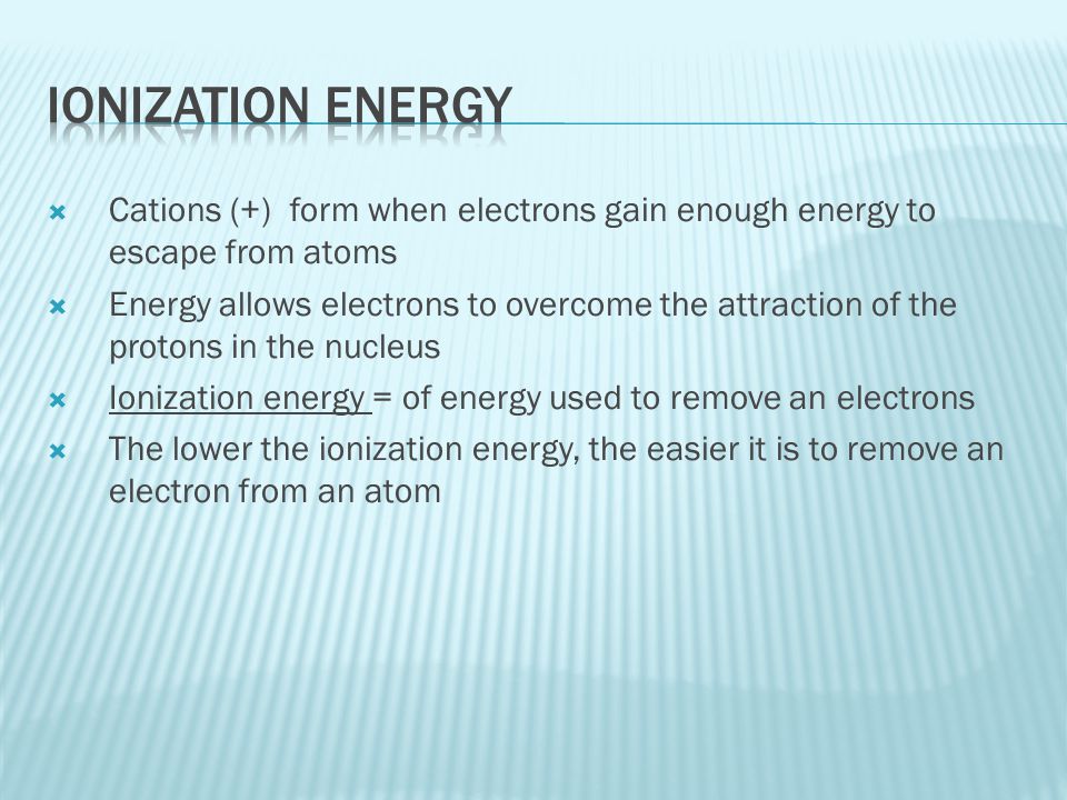 Ionization Energy Cations (+) form when electrons gain enough energy to escape from atoms.
