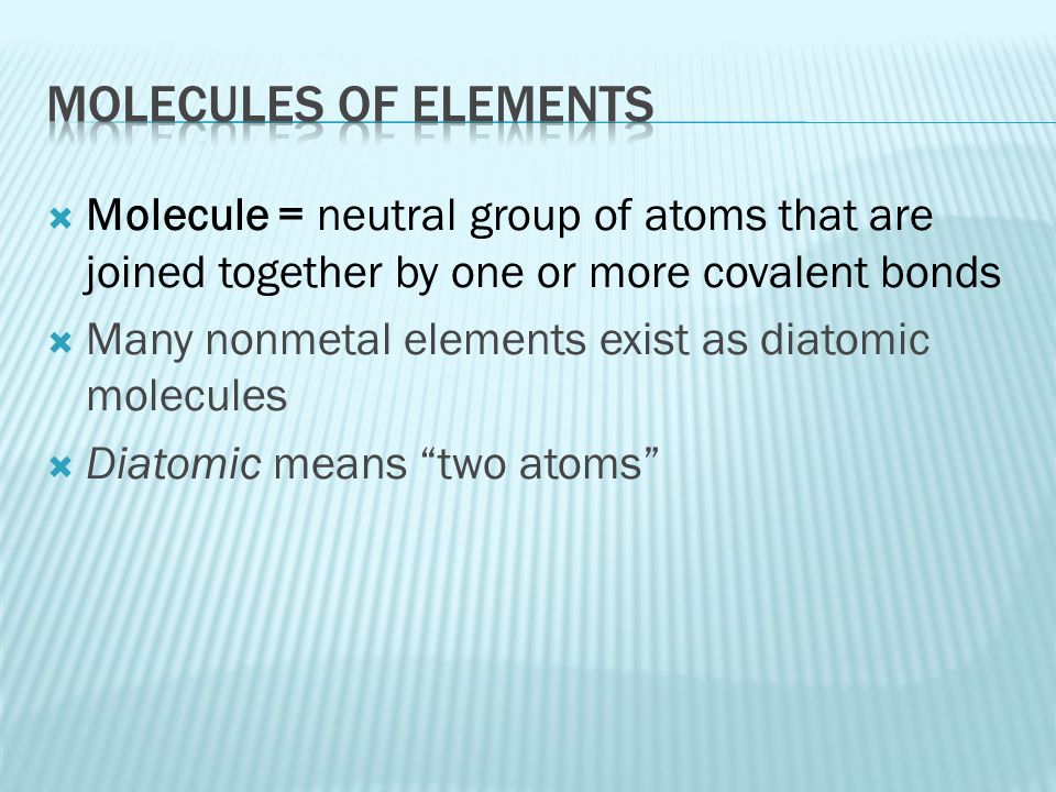 Molecules of elements Molecule = neutral group of atoms that are joined together by one or more covalent bonds.