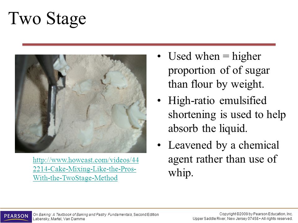 Two Stage Used when = higher proportion of of sugar than flour by weight. High-ratio emulsified shortening is used to help absorb the liquid.