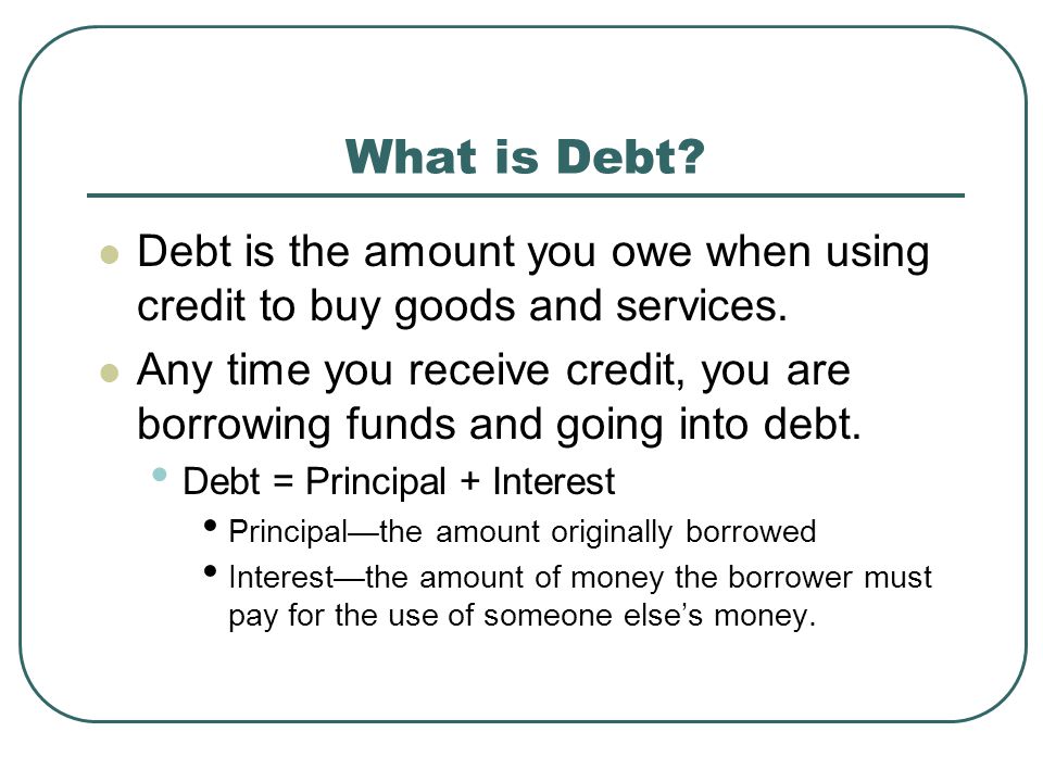 What is Debt Debt is the amount you owe when using credit to buy goods and services.
