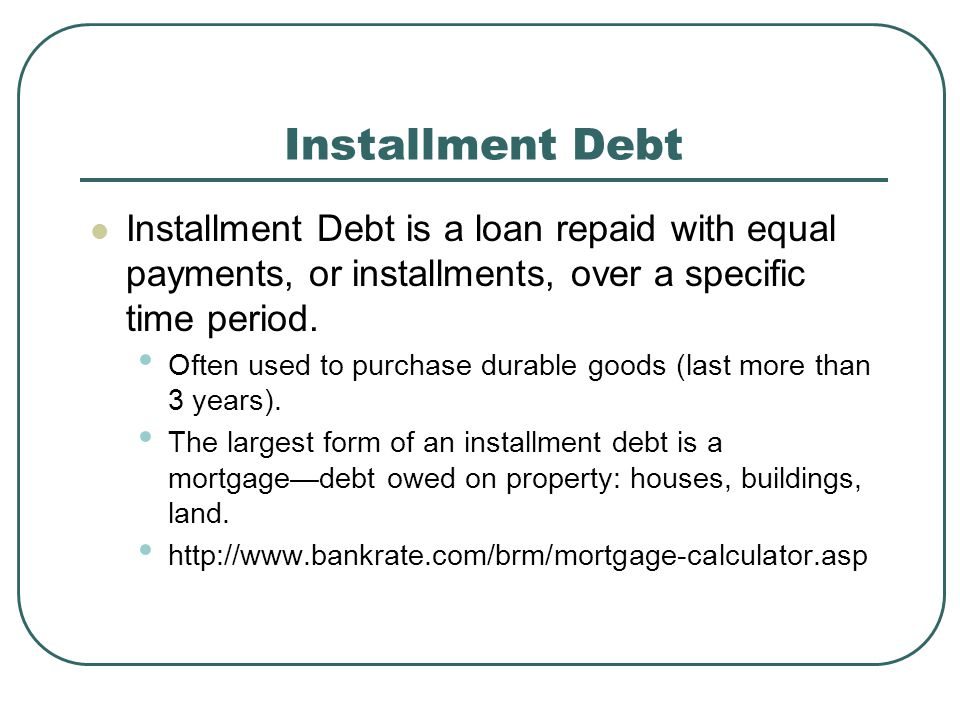 Installment Debt Installment Debt is a loan repaid with equal payments, or installments, over a specific time period.