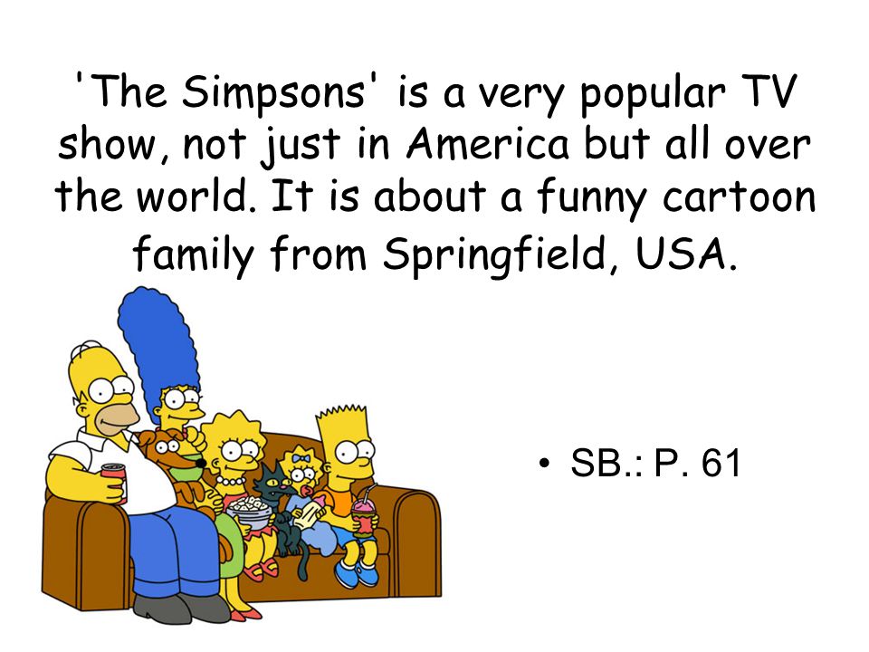 The Simpsons is a very popular TV show, not just in America but all over the world. It is about a funny cartoon family from Springfield, USA.