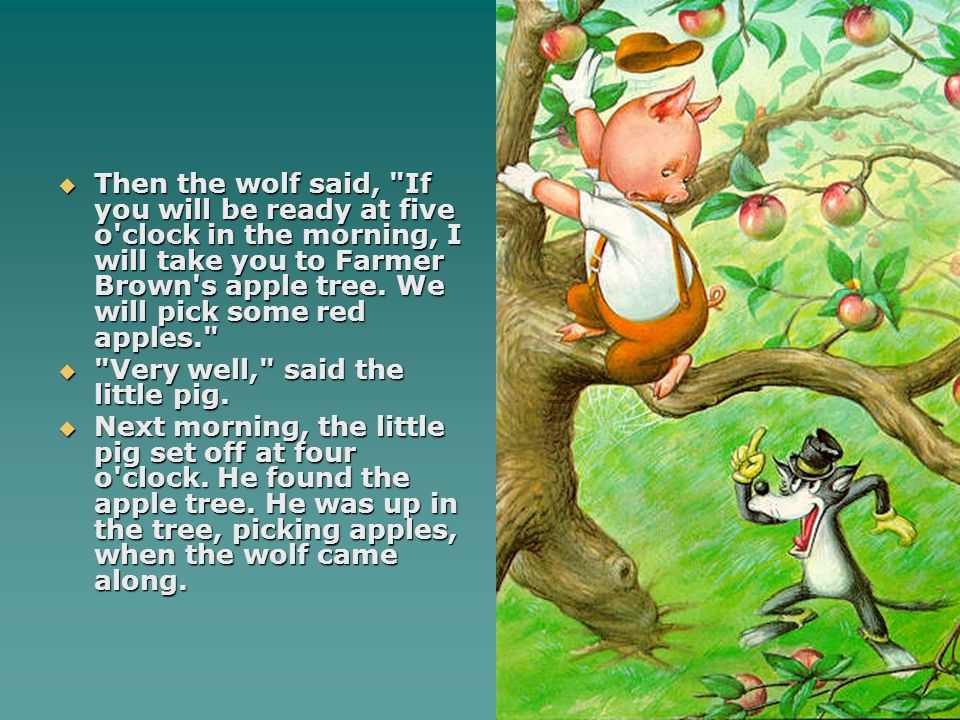Then the wolf said, If you will be ready at five o clock in the morning, I will take you to Farmer Brown s apple tree. We will pick some red apples.