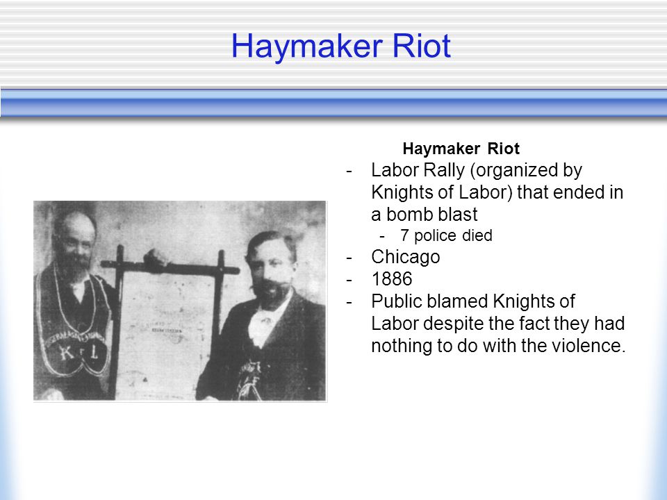 Haymaker Riot Haymaker Riot. Labor Rally (organized by Knights of Labor) that ended in a bomb blast.