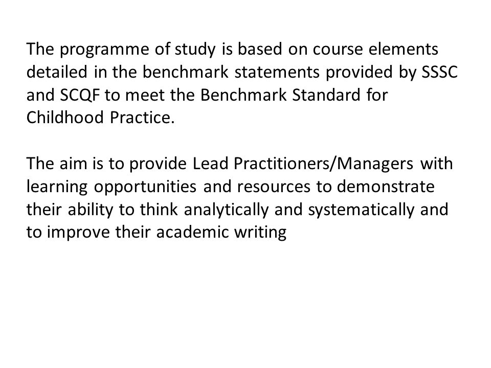 The programme of study is based on course elements detailed in the benchmark statements provided by SSSC and SCQF to meet the Benchmark Standard for Childhood Practice.