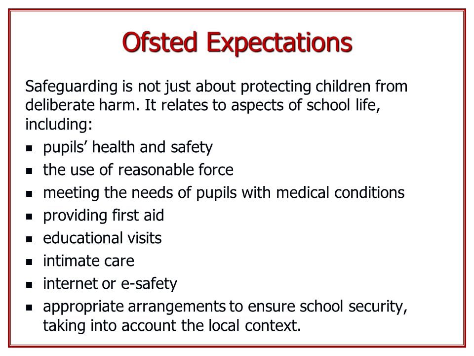 Ofsted Expectations Safeguarding is not just about protecting children from deliberate harm. It relates to aspects of school life, including: