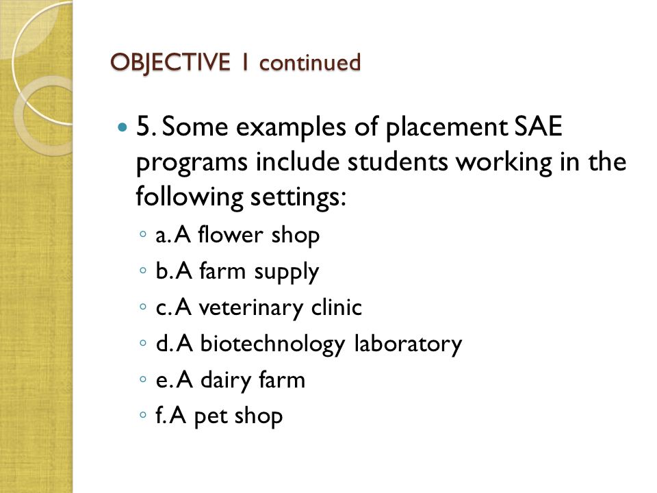 OBJECTIVE 1 continued 5. Some examples of placement SAE programs include students working in the following settings: