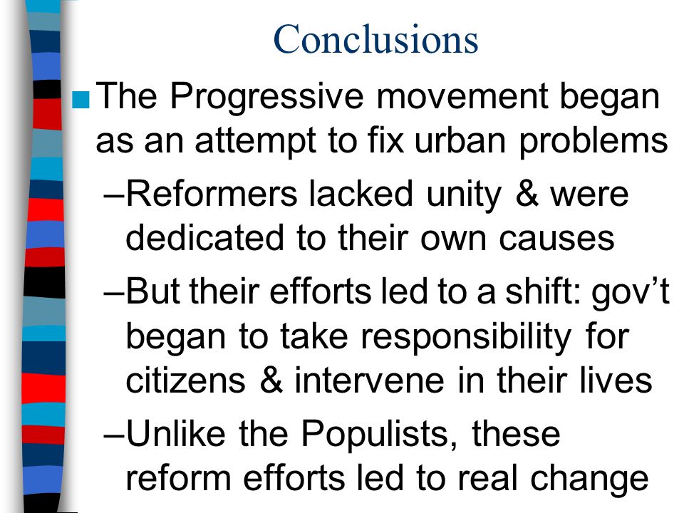 Conclusions The Progressive movement began as an attempt to fix urban problems. Reformers lacked unity & were dedicated to their own causes.