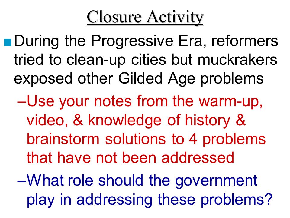 Closure Activity During the Progressive Era, reformers tried to clean-up cities but muckrakers exposed other Gilded Age problems.