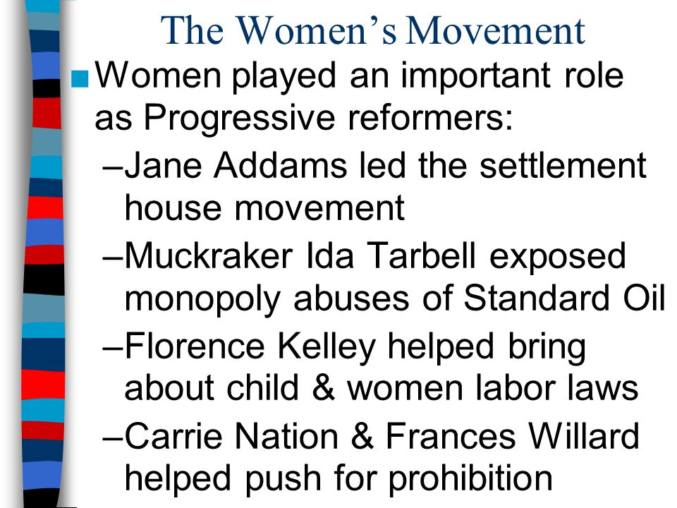 The Women’s Movement Women played an important role as Progressive reformers: Jane Addams led the settlement house movement.