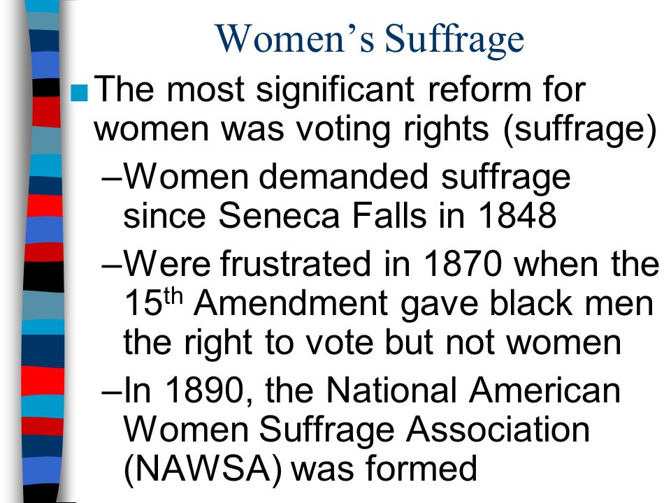 Women’s Suffrage The most significant reform for women was voting rights (suffrage) Women demanded suffrage since Seneca Falls in