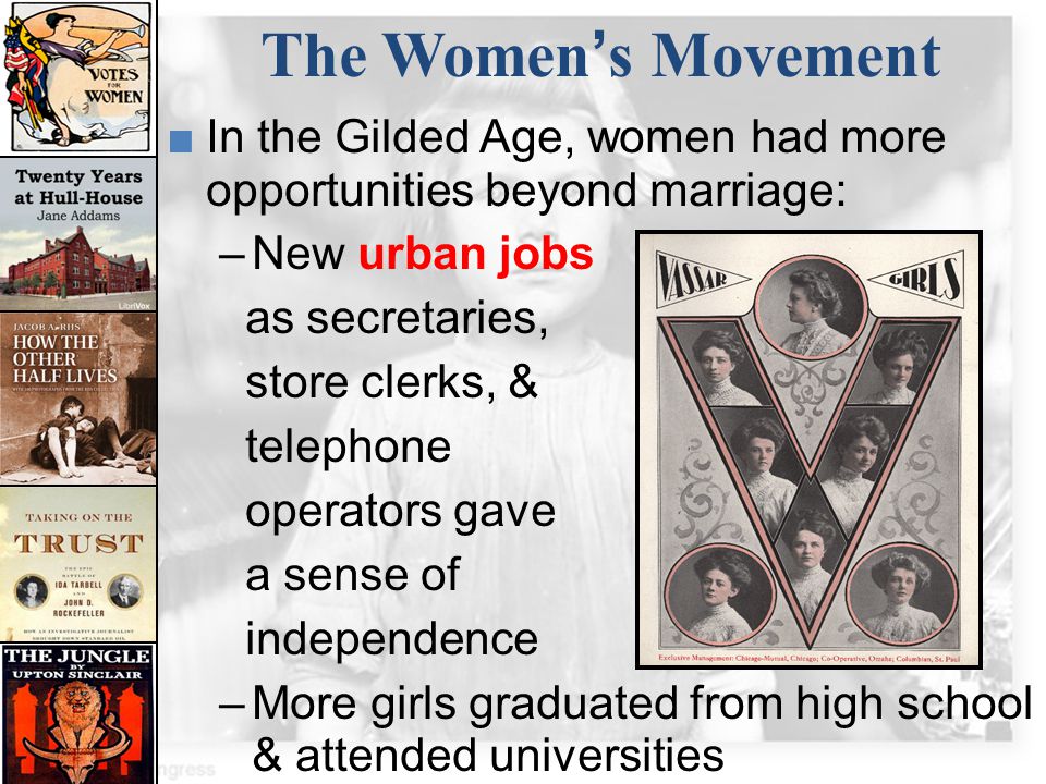 The Women’s Movement In the Gilded Age, women had more opportunities beyond marriage: New urban jobs.