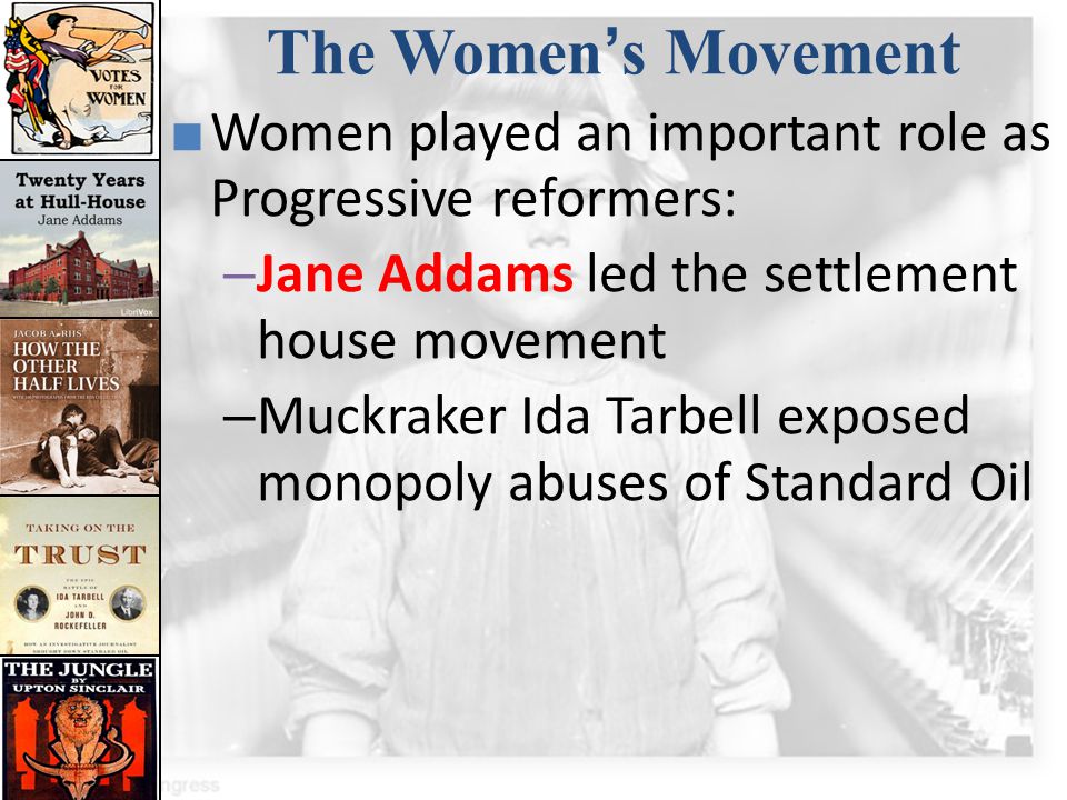 The Women’s Movement Women played an important role as Progressive reformers: Jane Addams led the settlement house movement.
