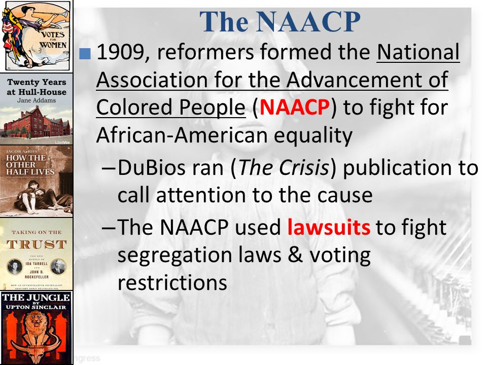 The NAACP 1909, reformers formed the National Association for the Advancement of Colored People (NAACP) to fight for African-American equality.