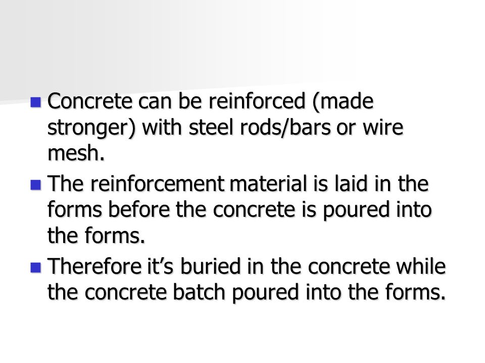 Concrete can be reinforced (made stronger) with steel rods/bars or wire mesh.