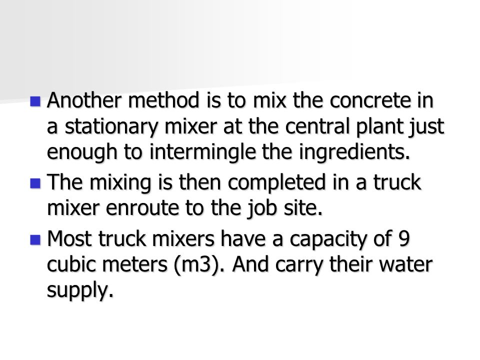 Another method is to mix the concrete in a stationary mixer at the central plant just enough to intermingle the ingredients.
