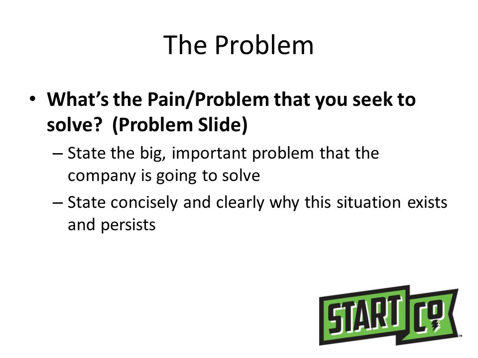 The Problem What’s the Pain/Problem that you seek to solve (Problem Slide) State the big, important problem that the company is going to solve.