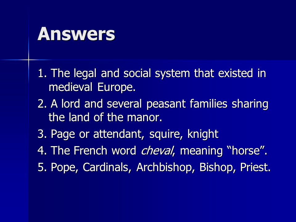 Answers 1. The legal and social system that existed in medieval Europe. 2. A lord and several peasant families sharing the land of the manor.