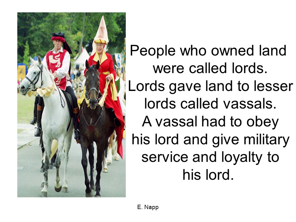 Lords gave land to lesser lords called vassals. A vassal had to obey