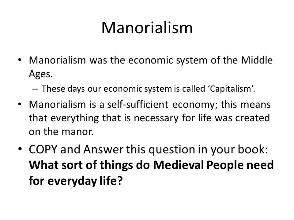 Manorialism Manorialism was the economic system of the Middle Ages. These days our economic system is called ‘Capitalism’.
