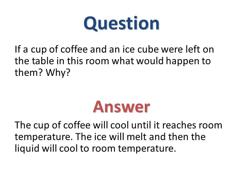 Question If a cup of coffee and an ice cube were left on the table in this room what would happen to them Why