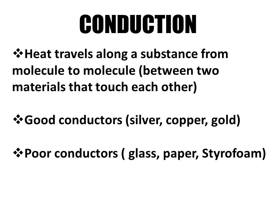 CONDUCTION Heat travels along a substance from molecule to molecule (between two materials that touch each other)