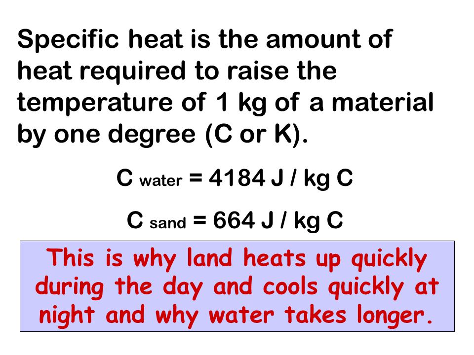 Specific heat is the amount of heat required to raise the temperature of 1 kg of a material by one degree (C or K).