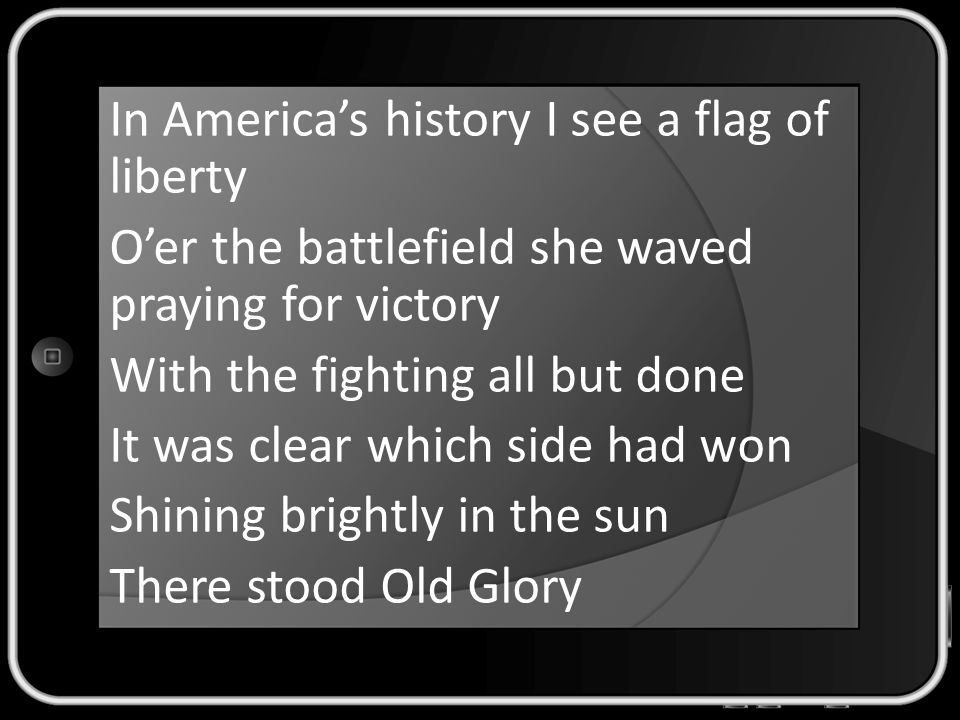 In America’s history I see a flag of liberty O’er the battlefield she waved praying for victory With the fighting all but done It was clear which side had won Shining brightly in the sun There stood Old Glory