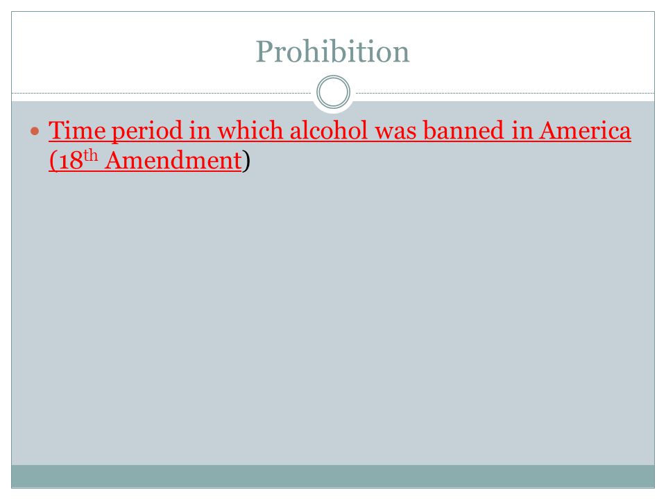 Prohibition Time period in which alcohol was banned in America (18th Amendment)