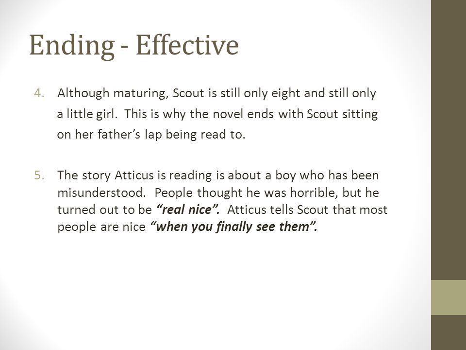 Ending - Effective Although maturing, Scout is still only eight and still only. a little girl. This is why the novel ends with Scout sitting.
