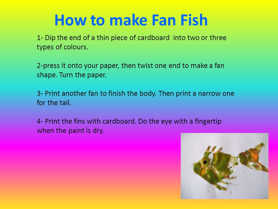 How to make Fan Fish 1- Dip the end of a thin piece of cardboard into two or three types of colours.