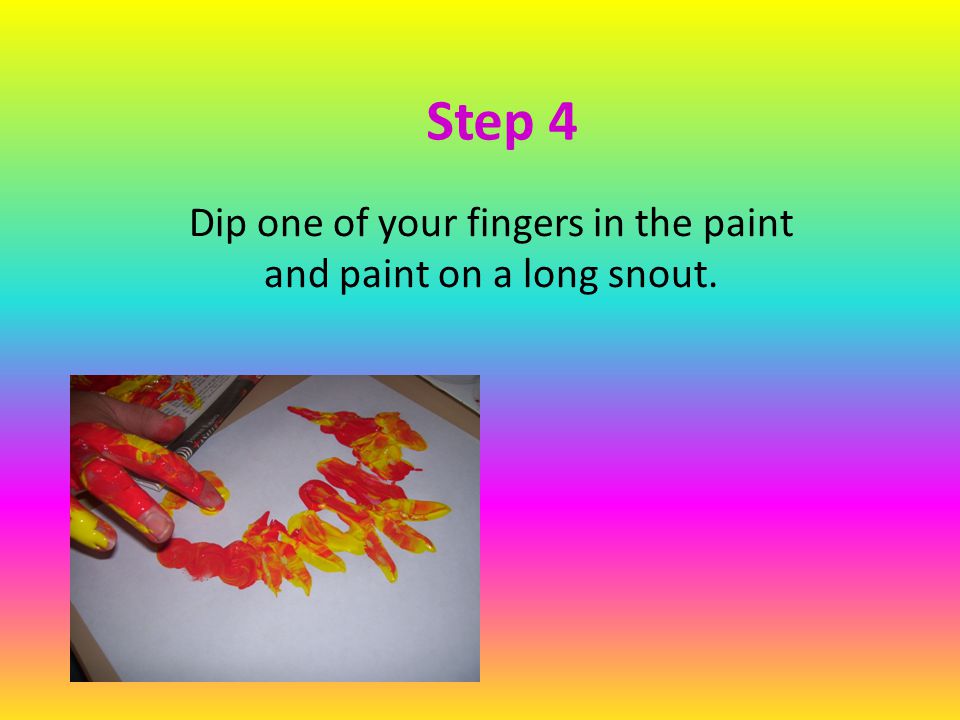 Dip one of your fingers in the paint and paint on a long snout.