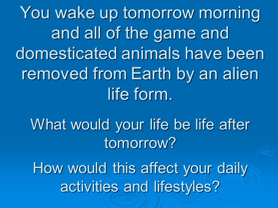 You wake up tomorrow morning and all of the game and domesticated animals have been removed from Earth by an alien life form.