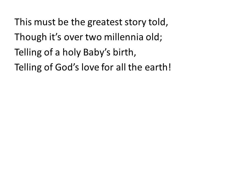 This must be the greatest story told, Though it’s over two millennia old; Telling of a holy Baby’s birth, Telling of God’s love for all the earth!