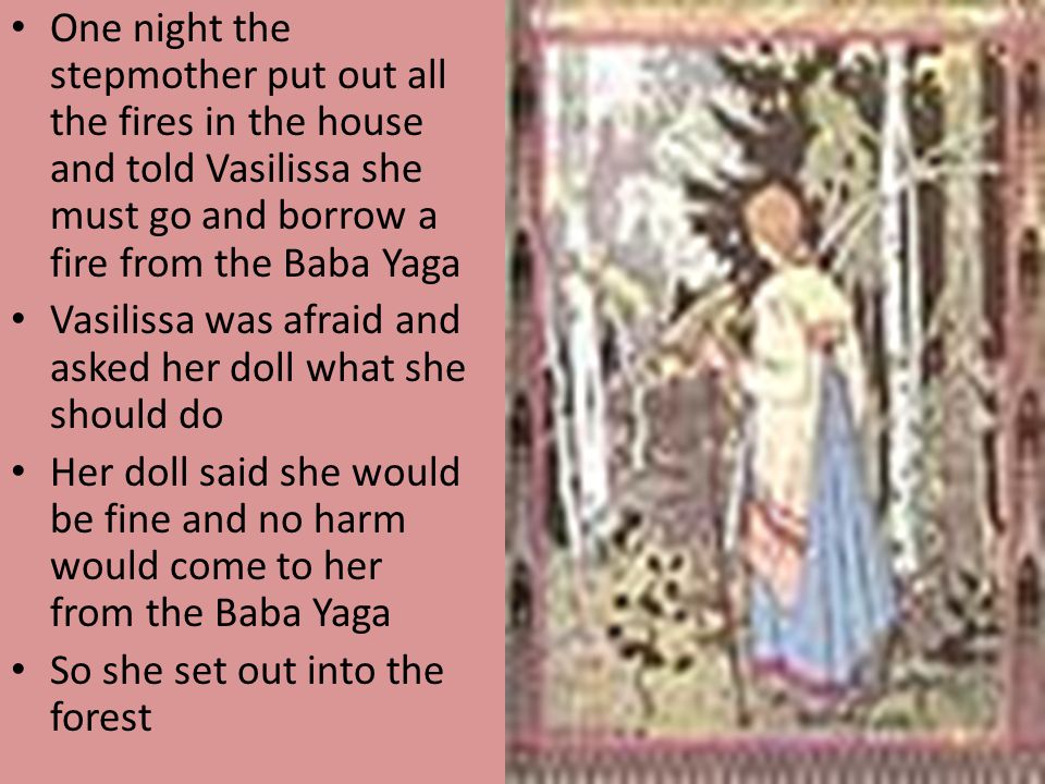 One night the stepmother put out all the fires in the house and told Vasilissa she must go and borrow a fire from the Baba Yaga
