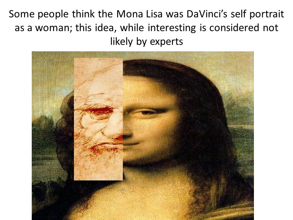 Some people think the Mona Lisa was DaVinci’s self portrait as a woman; this idea, while interesting is considered not likely by experts