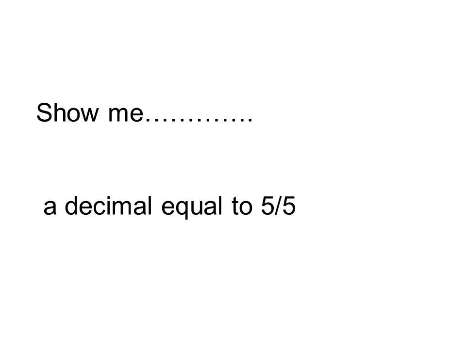 Show me…………. a decimal equal to 5/5