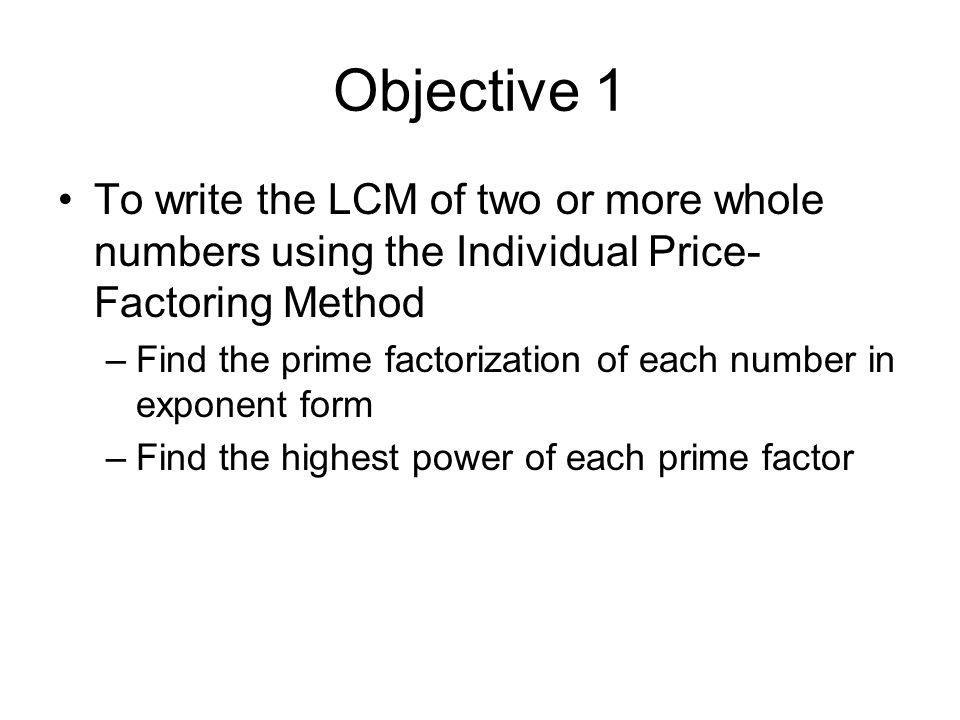 Objective 1 To write the LCM of two or more whole numbers using the Individual Price-Factoring Method.