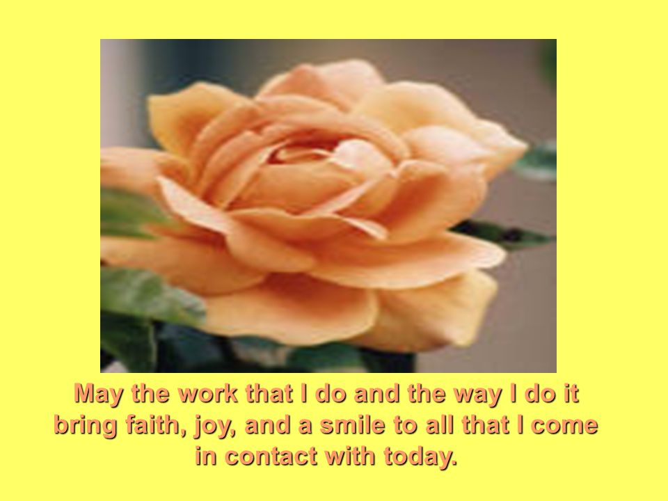 May the work that I do and the way I do it bring faith, joy, and a smile to all that I come in contact with today.