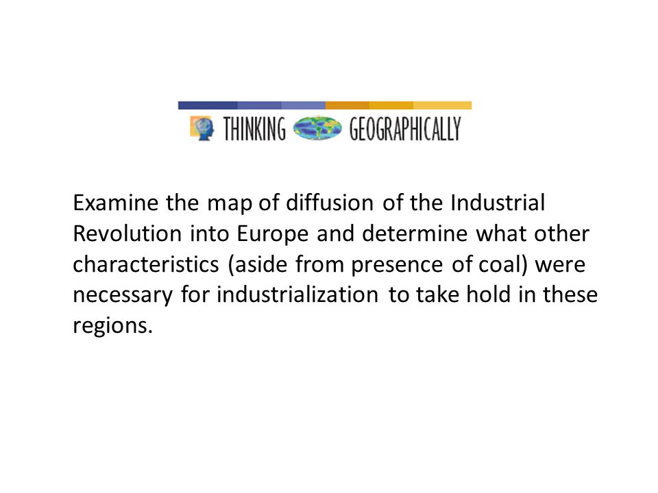 Examine the map of diffusion of the Industrial Revolution into Europe and determine what other characteristics (aside from presence of coal) were necessary for industrialization to take hold in these regions.