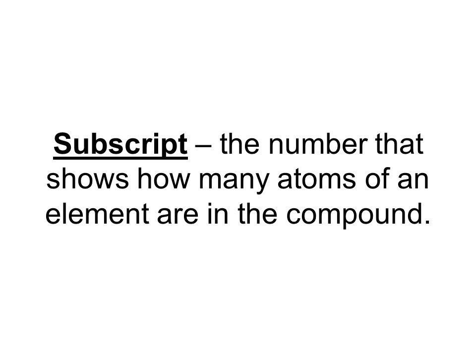 Subscript – the number that shows how many atoms of an element are in the compound.