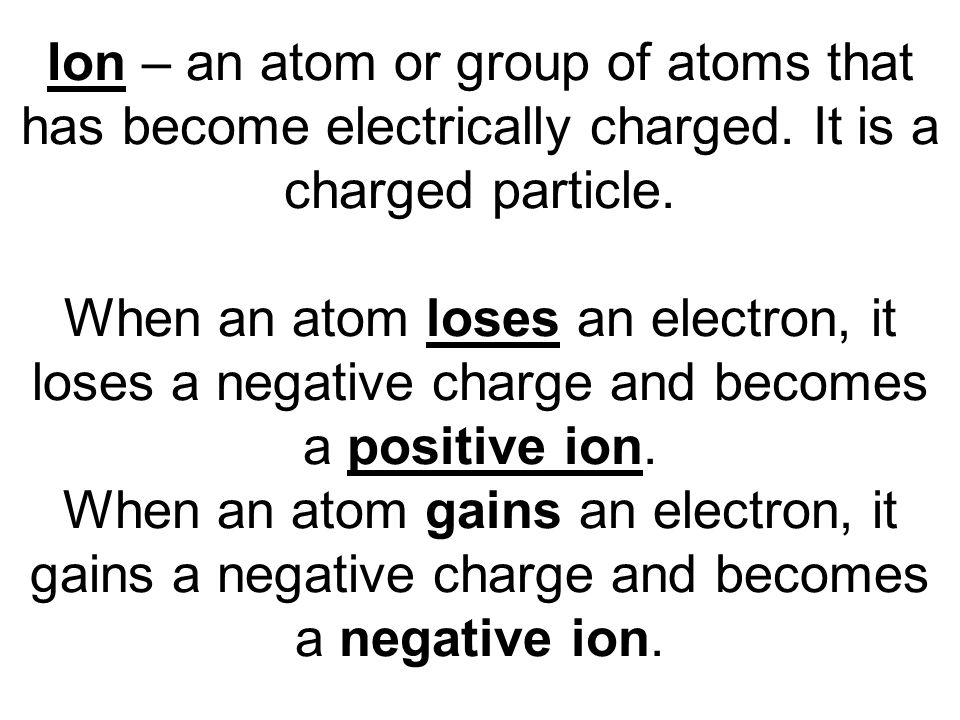 Ion – an atom or group of atoms that has become electrically charged