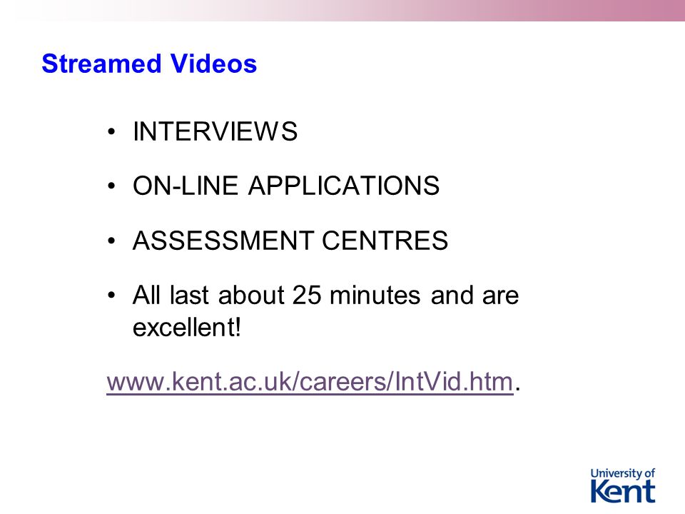 Streamed Videos INTERVIEWS. ON-LINE APPLICATIONS. ASSESSMENT CENTRES. All last about 25 minutes and are excellent!