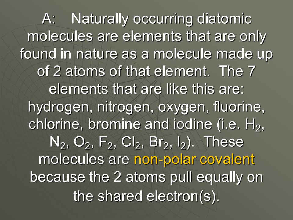 A: Naturally occurring diatomic molecules are elements that are only found in nature as a molecule made up of 2 atoms of that element.