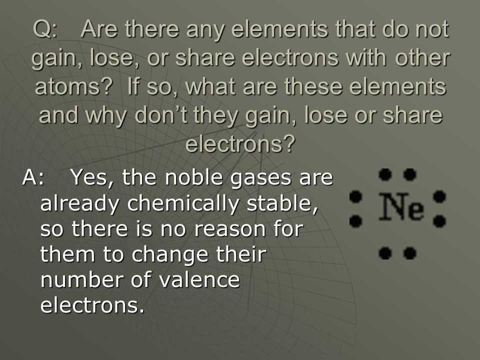 Q: Are there any elements that do not gain, lose, or share electrons with other atoms If so, what are these elements and why don’t they gain, lose or share electrons