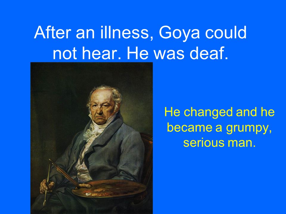 After an illness, Goya could not hear. He was deaf.